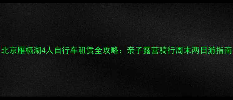 北京雁栖湖4人自行车租赁全攻略亲子露营骑行周末两日游指南