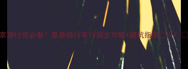 北京骑行党必看最新自行车行调全攻略避坑指南