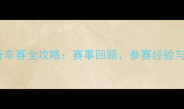 北大杯自行车赛全攻略赛事回顾参赛经验与骑行技巧