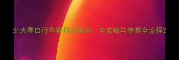 北大赛自行车赛报名指南全攻略与参赛全流程