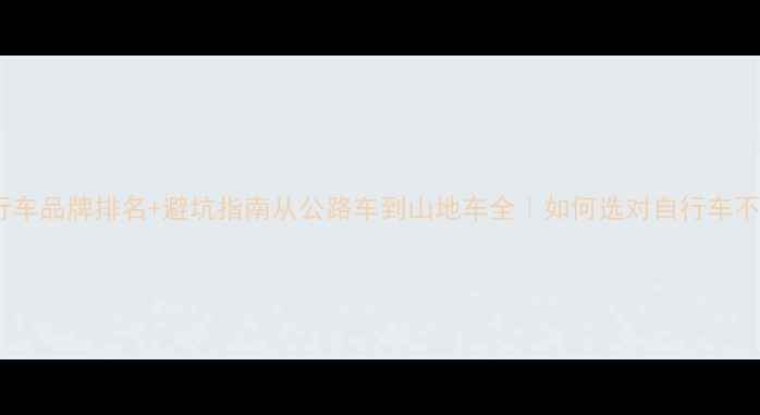 十大自行车品牌排名避坑指南从公路车到山地车全如何选对自行车不踩雷