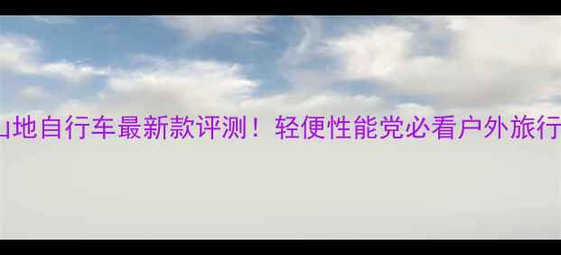 南宁折叠山地自行车最新款评测轻便性能党必看户外旅行必备神器