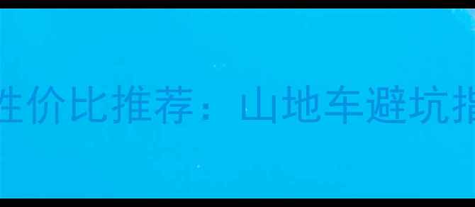 卡兵山地车高性价比推荐山地车避坑指南与性能实测