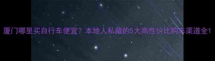 厦门哪里买自行车便宜本地人私藏的5大高性价比购车渠道全