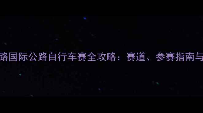 厦门环岛路国际公路自行车赛全攻略赛道参赛指南与观赛指南
