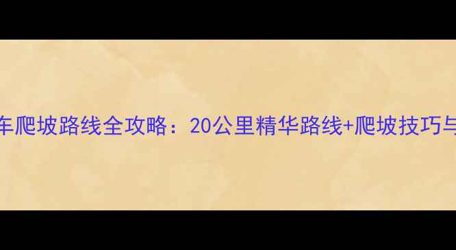 厦门自行车爬坡路线全攻略20公里精华路线爬坡技巧与装备指南