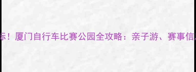 厦门骑行新地标厦门自行车比赛公园全攻略亲子游赛事信息路线推荐