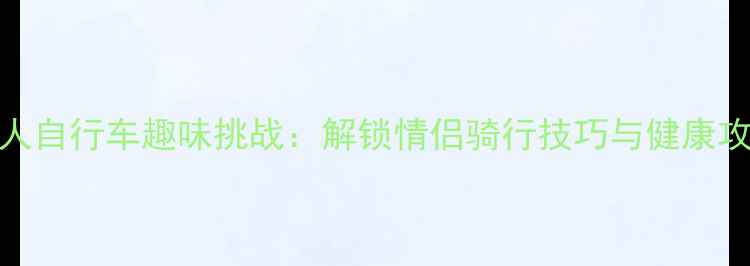 双人自行车趣味挑战解锁情侣骑行技巧与健康攻略