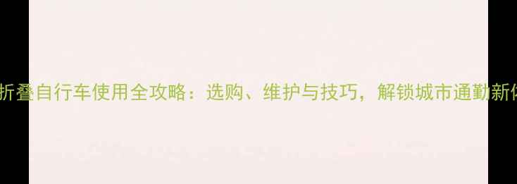 变速折叠自行车使用全攻略选购维护与技巧解锁城市通勤新体验