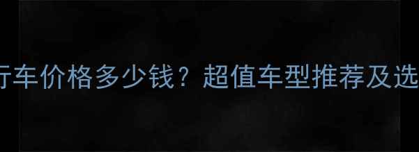 变速自行车价格多少钱超值车型推荐及选购指南