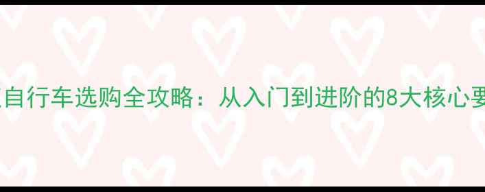 变速自行车选购全攻略从入门到进阶的8大核心要点