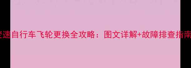 变速自行车飞轮更换全攻略图文详解故障排查指南