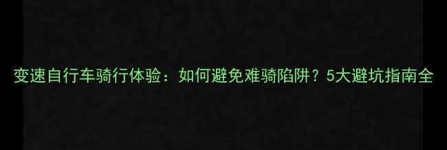 变速自行车骑行体验如何避免难骑陷阱5大避坑指南全