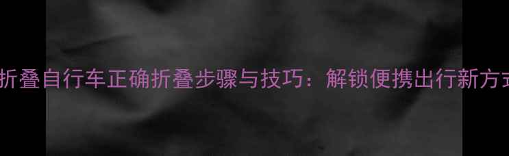 可折叠自行车正确折叠步骤与技巧解锁便携出行新方式