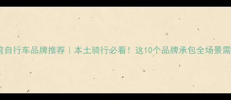 台湾自行车品牌推荐本土骑行必看这10个品牌承包全场景需求