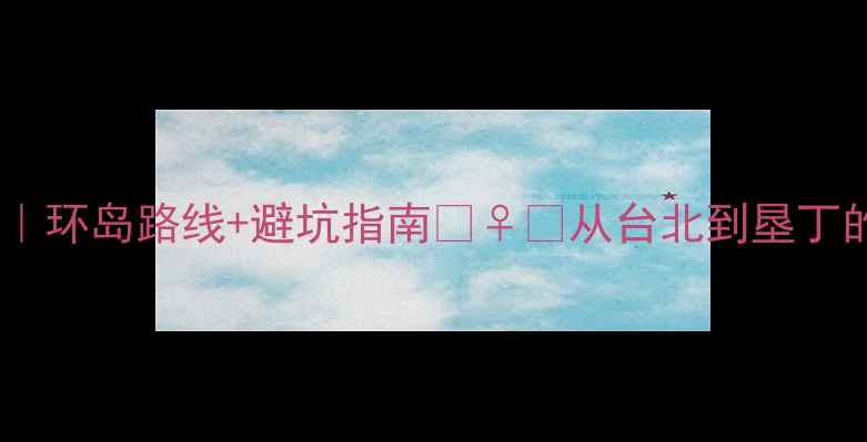 台湾骑行全攻略环岛路线避坑指南从台北到垦丁的2000公里秘境