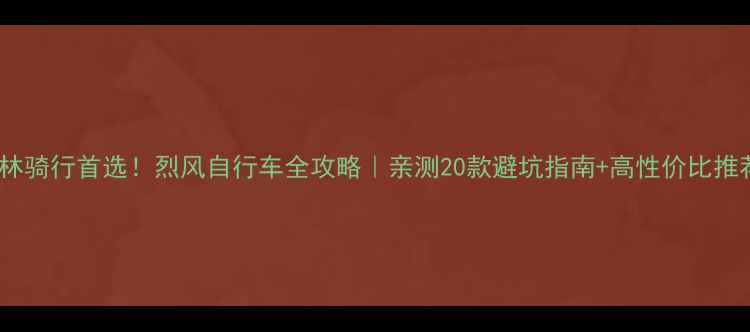 吉林骑行首选烈风自行车全攻略亲测20款避坑指南高性价比推荐