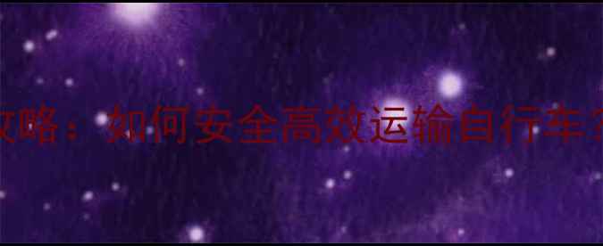 同城自行车托运全攻略如何安全高效运输自行车费用流程避坑指南