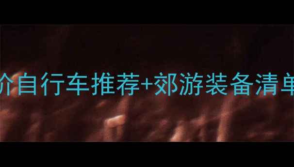 周末骑行攻略5款平价自行车推荐郊游装备清单附路线