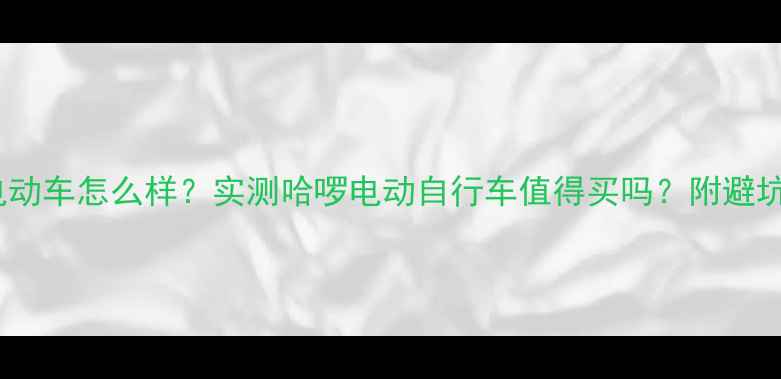 哈啰电动车怎么样实测哈啰电动自行车值得买吗附避坑指南