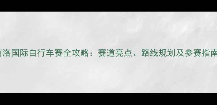 商洛国际自行车赛全攻略赛道亮点路线规划及参赛指南