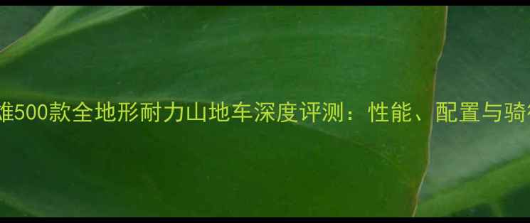 喜德盛英雄500款全地形耐力山地车深度评测性能配置与骑行体验全