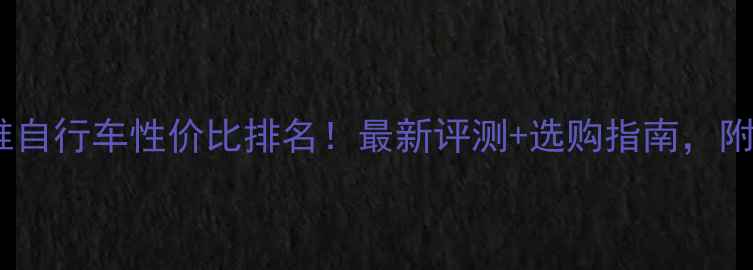 国产碳纤维自行车性价比排名最新评测选购指南附避坑攻略