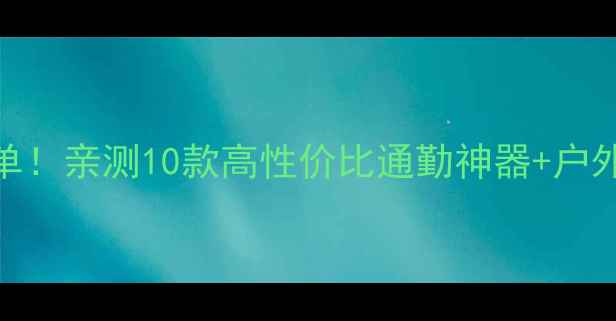 国产自行车后包宝藏清单亲测10款高性价比通勤神器户外骑行必备附避坑指南