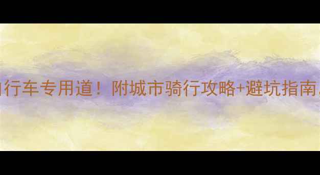 国内必打卡的10条自行车专用道附城市骑行攻略避坑指南新手也能轻松玩转