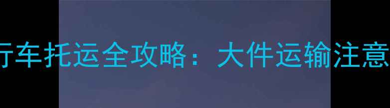 国内航班自行车托运全攻略大件运输注意事项及流程