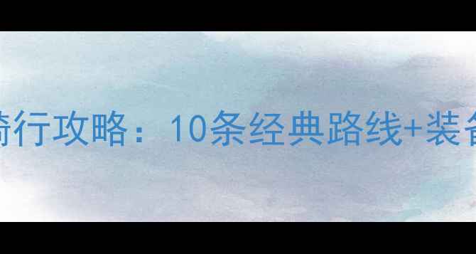 国庆黄金周环线骑行攻略10条经典路线装备清单安全指南