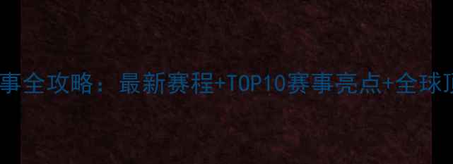 国际自行车赛事全攻略最新赛程TOP10赛事亮点全球顶尖车手阵容