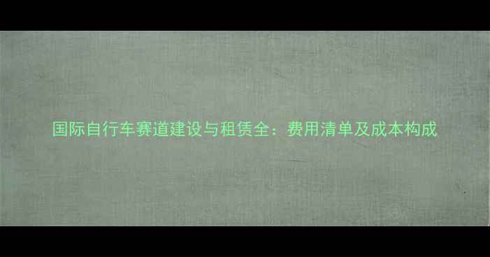 国际自行车赛道建设与租赁全费用清单及成本构成