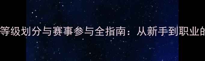 场地自行车等级划分与赛事参与全指南从新手到职业的进阶路径