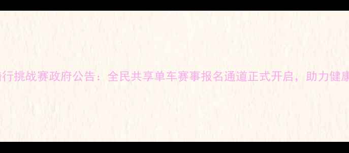 城市绿色骑行挑战赛政府公告全民共享单车赛事报名通道正式开启助力健康城市建设