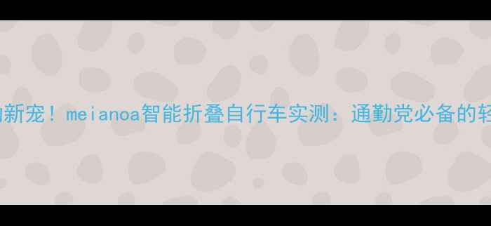 城市通勤新宠meianoa智能折叠自行车实测通勤党必备的轻奢座驾