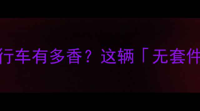 城市通勤神器裸奔设计的自行车有多香这辆无套件战车让我彻底告别卡顿