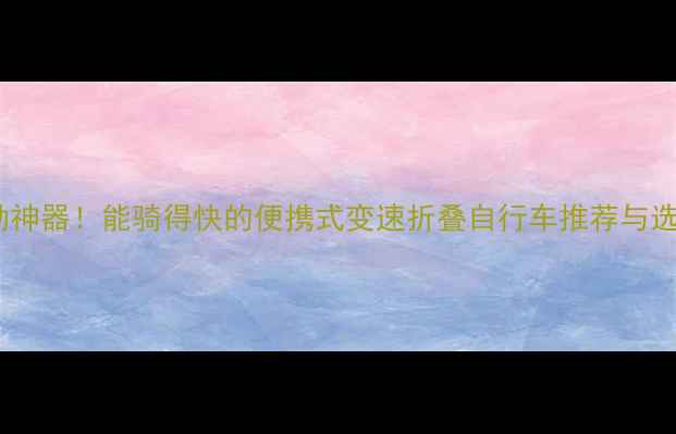 城市通勤神器能骑得快的便携式变速折叠自行车推荐与选购指南