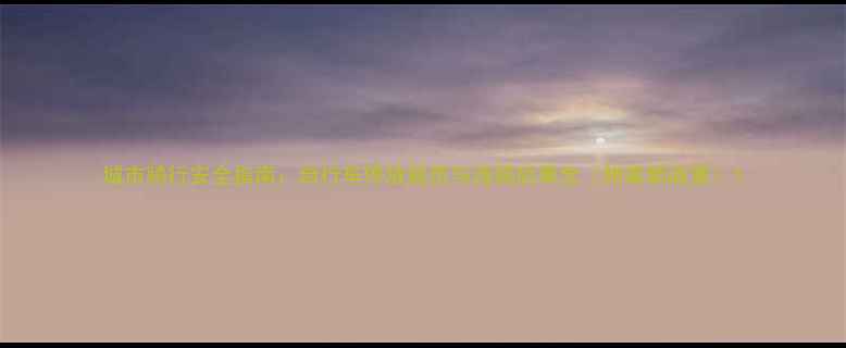 城市骑行安全指南自行车停放规范与违规后果全附最新政策