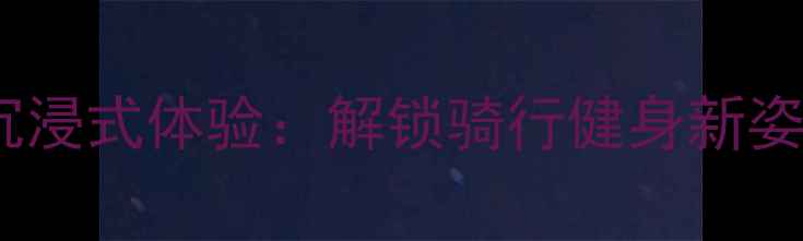 城市骑行沉浸式体验解锁骑行健身新姿势全攻略