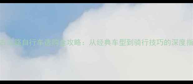 复古公路自行车选购全攻略从经典车型到骑行技巧的深度指南