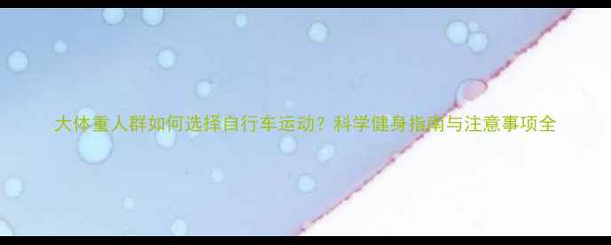 大体重人群如何选择自行车运动科学健身指南与注意事项全