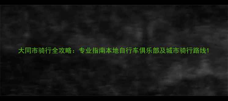 大同市骑行全攻略专业指南本地自行车俱乐部及城市骑行路线