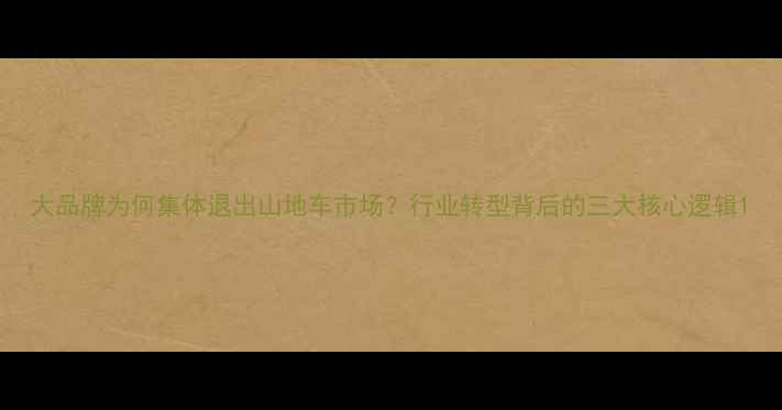 大品牌为何集体退出山地车市场行业转型背后的三大核心逻辑