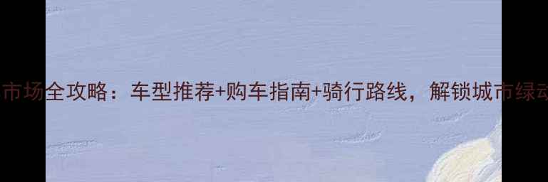 大庆自行车市场全攻略车型推荐购车指南骑行路线解锁城市绿动新体验