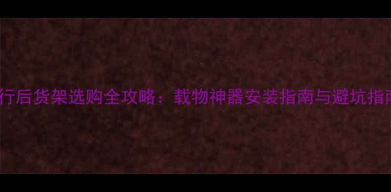 大行后货架选购全攻略载物神器安装指南与避坑指南
