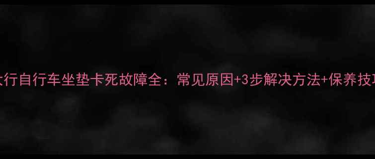 大行自行车坐垫卡死故障全常见原因3步解决方法保养技巧