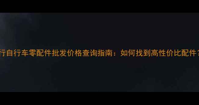 大行自行车零配件批发价格查询指南如何找到高性价比配件