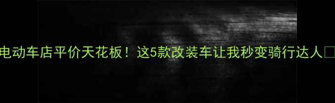天台电动车店平价天花板这5款改装车让我秒变骑行达人