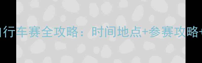 天津国际自行车赛全攻略时间地点参赛攻略赛事亮点